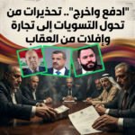 “ادفع واخرج”.. تحذيرات من تحول التسويات إلى تجارة وإفلات من العقاب