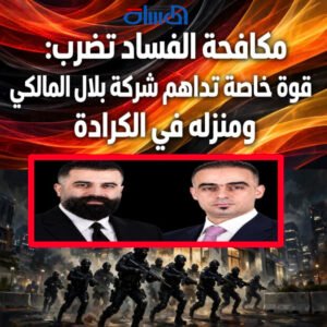 مكافحة الفساد تضرب: قوة خاصة تداهم شركة بلال المالكي ومنزله في الكرادة